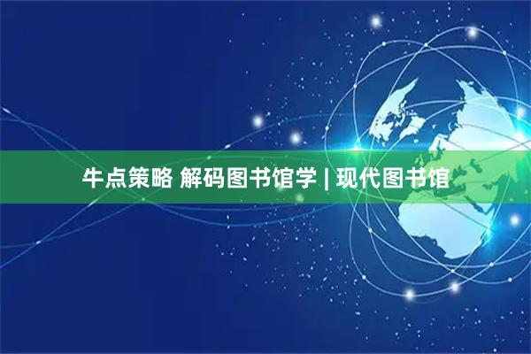 牛点策略 解码图书馆学 | 现代图书馆
