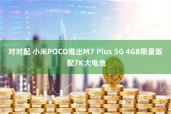 对对配 小米POCO推出M7 Plus 5G 4GB限量版 配7K大电池