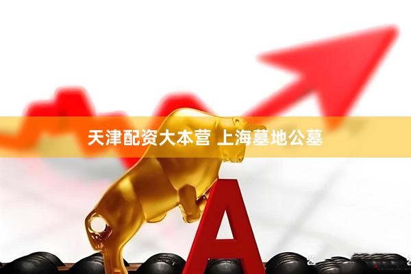 天津配资大本营 上海墓地公墓