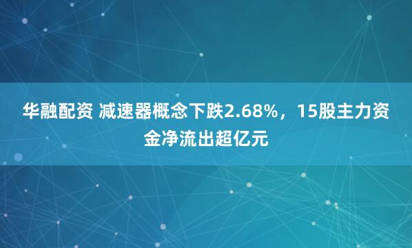 华融配资 减速器概念下跌2.68%，15股主力资金净流出超亿元