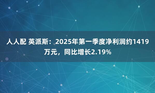 人人配 英派斯：2025年第一季度净利润约1419万元，同比增长2.19%
