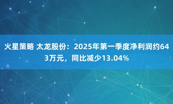 火星策略 太龙股份：2025年第一季度净利润约643万元，同比减少13.04%