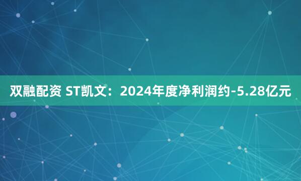 双融配资 ST凯文：2024年度净利润约-5.28亿元