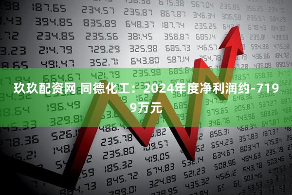 玖玖配资网 同德化工：2024年度净利润约-7199万元