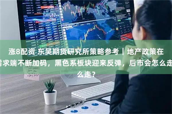 涨8配资 东吴期货研究所策略参考｜地产政策在需求端不断加码，黑色系板块迎来反弹，后市会怎么走？