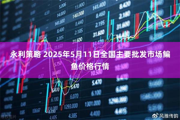 永利策略 2025年5月11日全国主要批发市场鳊鱼价格行情