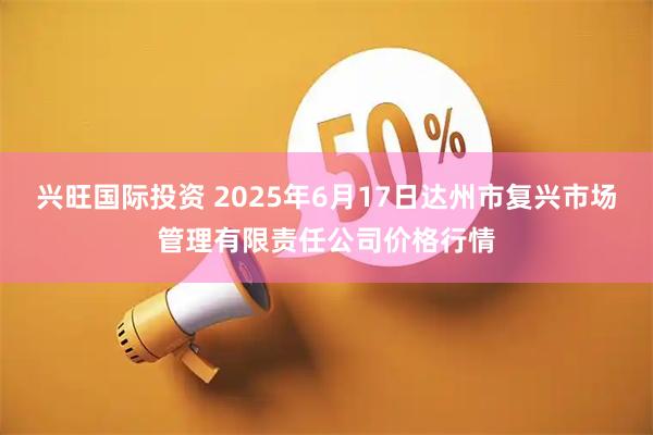 兴旺国际投资 2025年6月17日达州市复兴市场管理有限责任公司价格行情