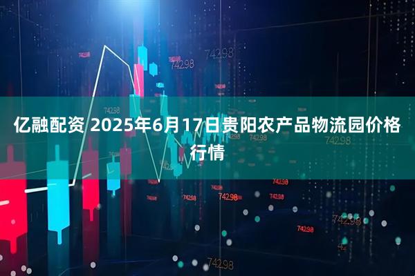 亿融配资 2025年6月17日贵阳农产品物流园价格行情