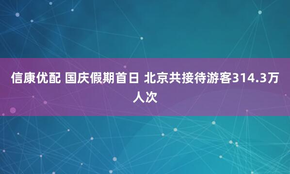信康优配 国庆假期首日 北京共接待游客314.3万人次
