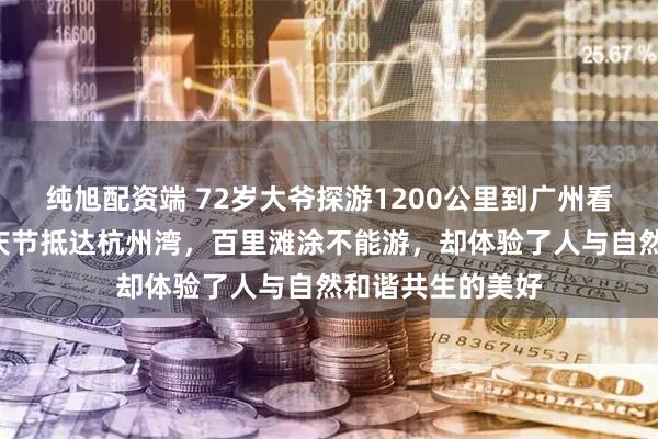 纯旭配资端 72岁大爷探游1200公里到广州看“全运会”，国庆节抵达杭州湾，百里滩涂不能游，却体验了人与自然和谐共生的美好