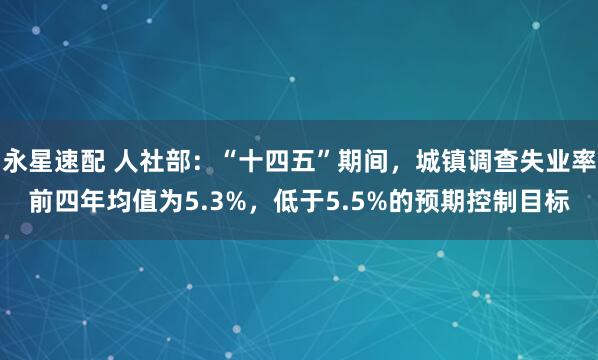 永星速配 人社部:“十四五”期间,城镇调查失业率前四年均值为5.3%,低于5.5%的预期控制目标