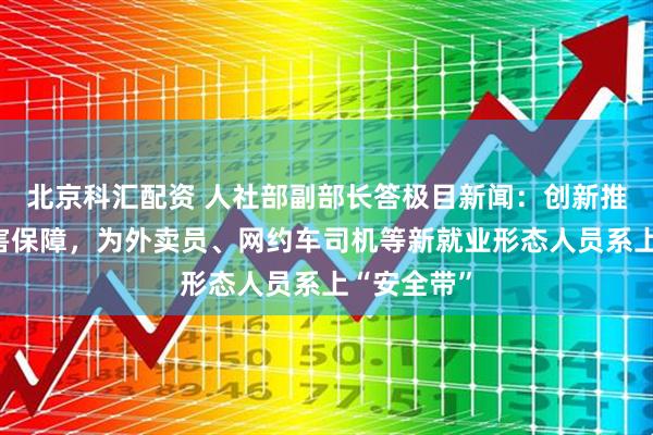 北京科汇配资 人社部副部长答极目新闻：创新推出职业伤害保障，为外卖员、网约车司机等新就业形态人员系上“安全带”