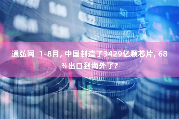 通弘网  1-8月, 中国制造了3429亿颗芯片, 68%出口到海外了?