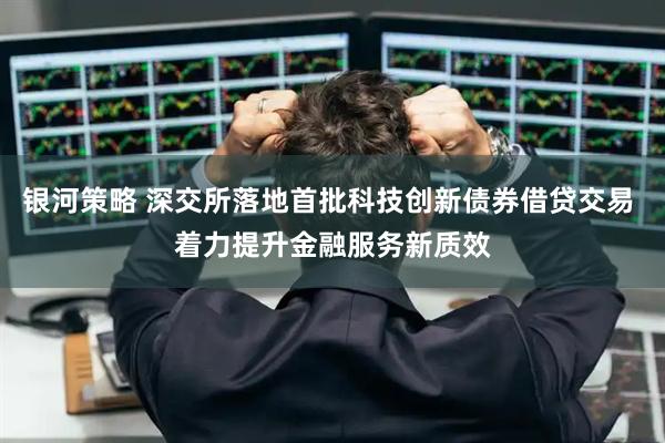 银河策略 深交所落地首批科技创新债券借贷交易 着力提升金融服务新质效