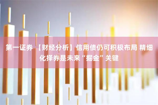 第一证券 【财经分析】信用债仍可积极布局 精细化择券是未来“掘金”关键