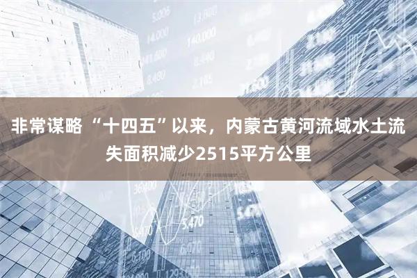 非常谋略 “十四五”以来，内蒙古黄河流域水土流失面积减少2515平方公里