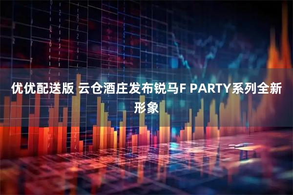 优优配送版 云仓酒庄发布锐马F PARTY系列全新形象