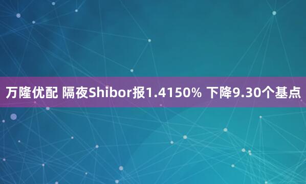 万隆优配 隔夜Shibor报1.4150% 下降9.30个基点