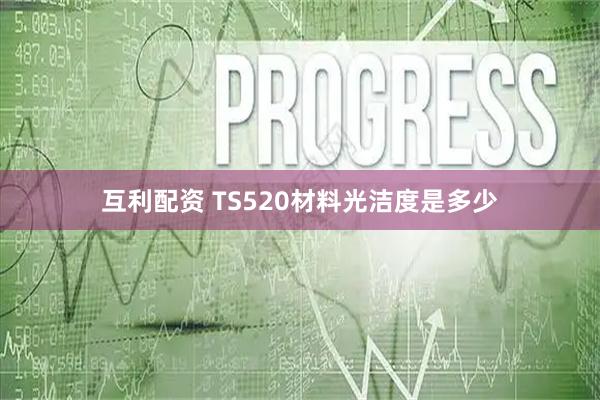 互利配资 TS520材料光洁度是多少