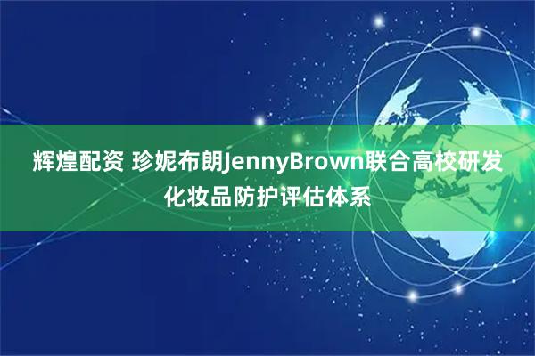 辉煌配资 珍妮布朗JennyBrown联合高校研发化妆品防护评估体系