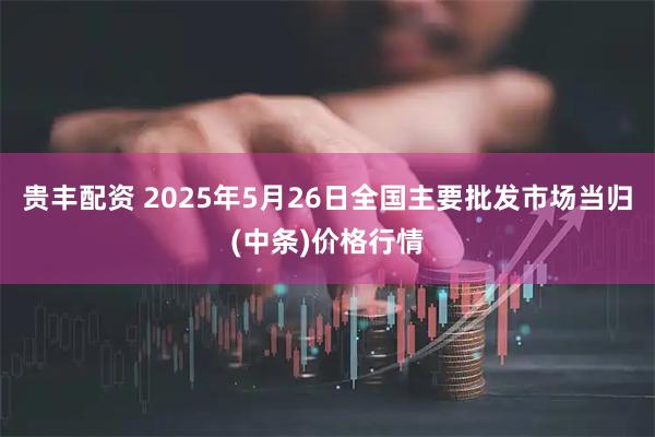 贵丰配资 2025年5月26日全国主要批发市场当归(中条)价格行情