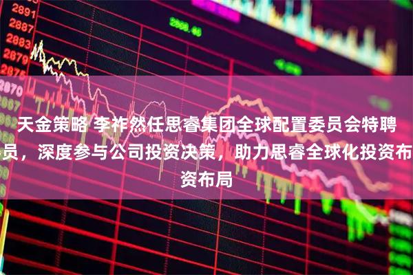 天金策略 李祚然任思睿集团全球配置委员会特聘委员，深度参与公司投资决策，助力思睿全球化投资布局