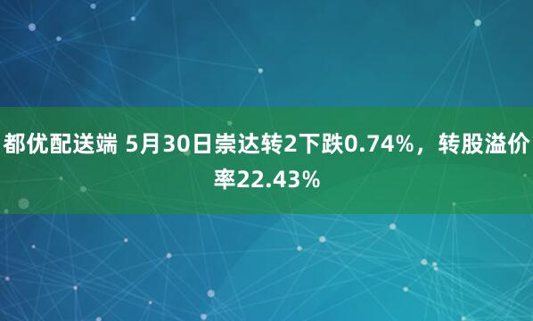 都优配送端 5月30日崇达转2下跌0.74%，转股溢价率22.43%