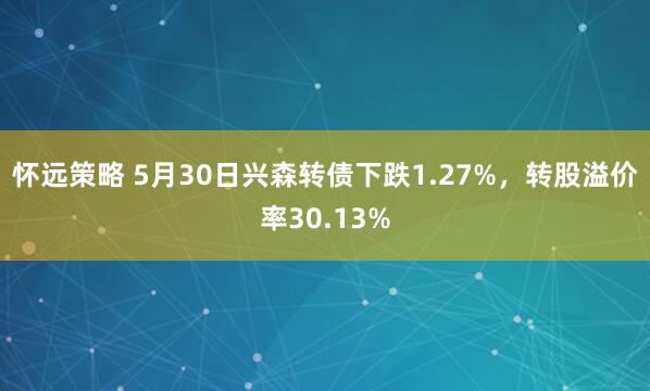 怀远策略 5月30日兴森转债下跌1.27%，转股溢价率30.13%