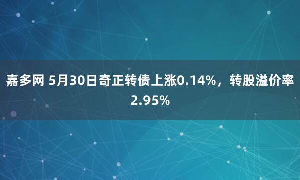 嘉多网 5月30日奇正转债上涨0.14%，转股溢价率2.95%