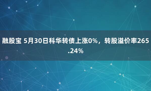 融股宝 5月30日科华转债上涨0%，转股溢价率265.24%