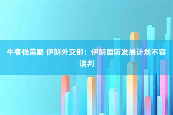 牛客栈策略 伊朗外交部：伊朗国防发展计划不容谈判