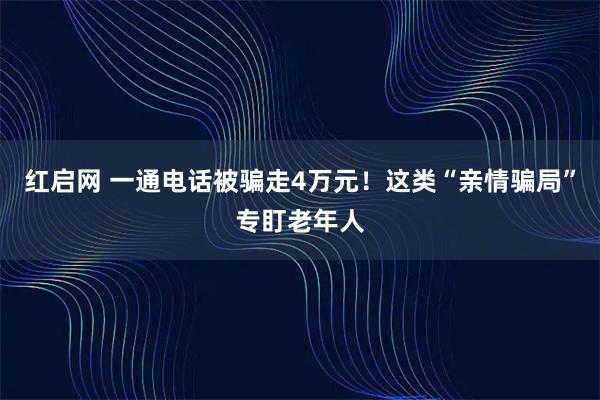 红启网 一通电话被骗走4万元！这类“亲情骗局”专盯老年人