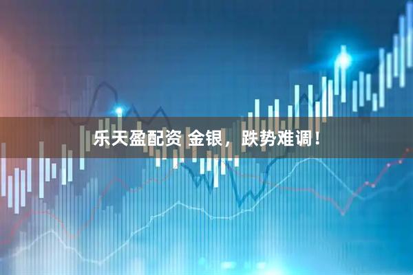 乐天盈配资 金银，跌势难调！