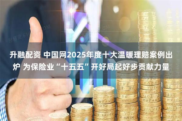 升融配资 中国网2025年度十大温暖理赔案例出炉 为保险业“十五五”开好局起好步贡献力量