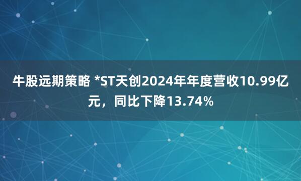 牛股远期策略 *ST天创2024年年度营收10.99亿元，同比下降13.74%