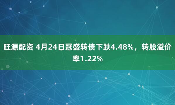 旺源配资 4月24日冠盛转债下跌4.48%，转股溢价率1.22%