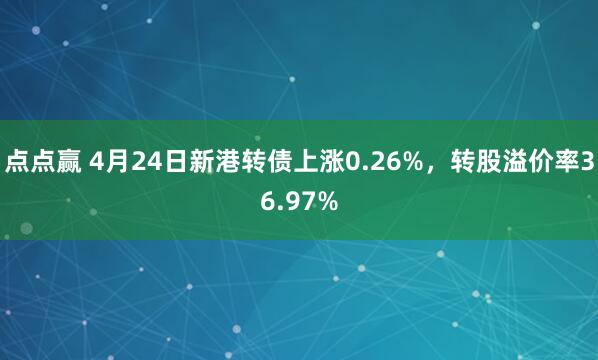 点点赢 4月24日新港转债上涨0.26%，转股溢价率36.97%