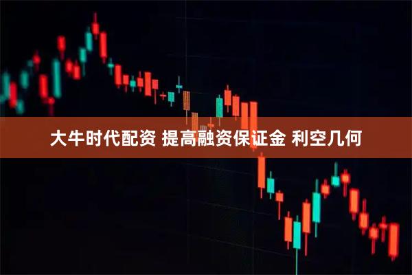 大牛时代配资 提高融资保证金 利空几何