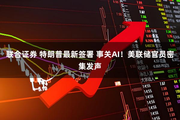 联合证券 特朗普最新签署 事关AI！美联储官员密集发声