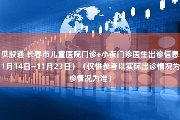 贝股通 长春市儿童医院门诊+小夜门诊医生出诊信息（11月14日—11月23日）（仅供参考以实际出诊情况为准）
