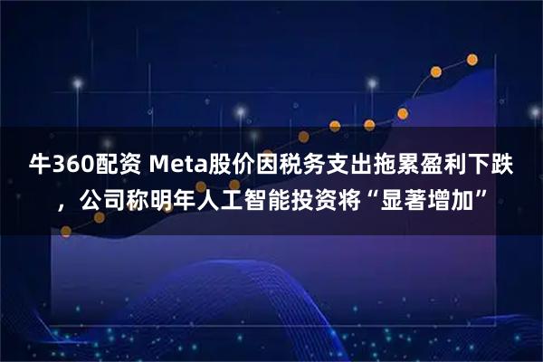 牛360配资 Meta股价因税务支出拖累盈利下跌,公司称明年人工智能投资将“显著增加”