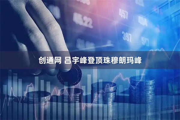 创通网 吕宇峰登顶珠穆朗玛峰