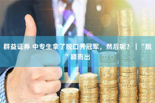 群益证券 中专生拿了脱口秀冠军，然后呢？｜“脱”颖而出