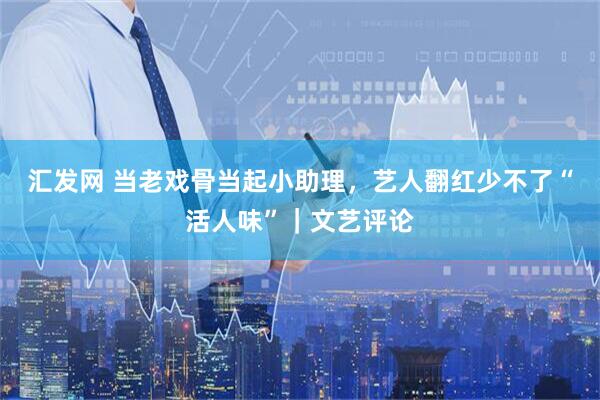 汇发网 当老戏骨当起小助理，艺人翻红少不了“活人味”｜文艺评论