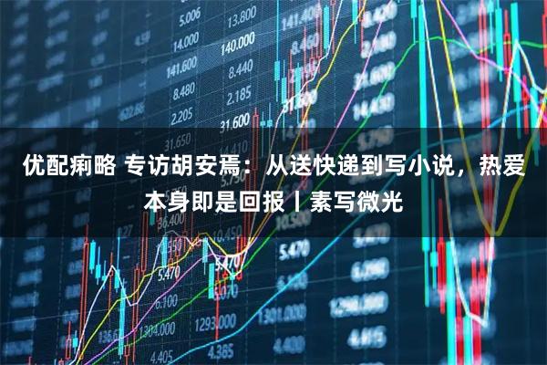 优配痢略 专访胡安焉：从送快递到写小说，热爱本身即是回报丨素写微光